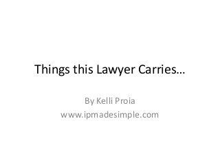 Things this Lawyer Carries…
By Kelli Proia
www.ipmadesimple.com
 