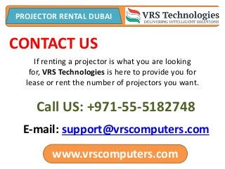 www.vrscomputers.com
PROJECTOR RENTAL DUBAI
E-mail: support@vrscomputers.com
Call US: +971-55-5182748
CONTACT US
If renting a projector is what you are looking
for, VRS Technologies is here to provide you for
lease or rent the number of projectors you want.
 