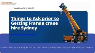 Things to Ask prior to
Getting Franna crane
hire Sydney
Franna Crane Hire Sydney
MANTIKORE CRANES
IT WILL ALTOGETHER BE SHREWD FOR YOU TO GET SOME ANSWERS CONCERNING FRANNA CRANE HIRE SYDNEY.
 