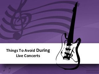 Things To Avoid During
Live Concerts
 