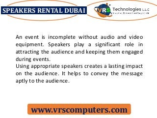 SPEAKERS RENTAL DUBAI
www.vrscomputers.com
An event is incomplete without audio and video
equipment. Speakers play a significant role in
attracting the audience and keeping them engaged
during events.
Using appropriate speakers creates a lasting impact
on the audience. It helps to convey the message
aptly to the audience.
 