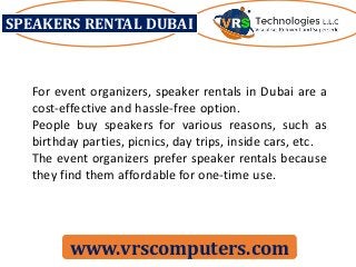 SPEAKERS RENTAL DUBAI
www.vrscomputers.com
For event organizers, speaker rentals in Dubai are a
cost-effective and hassle-free option.
People buy speakers for various reasons, such as
birthday parties, picnics, day trips, inside cars, etc.
The event organizers prefer speaker rentals because
they find them affordable for one-time use.
 
