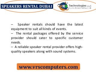 SPEAKERS RENTAL DUBAI
www.vrscomputers.com
– Speaker rentals should have the latest
equipment to suit all kinds of events.
– The rental packages offered by the service
provider should cater to specific customer
needs.
– A reliable speaker rental provider offers high-
quality speakers along with sound systems.
 
