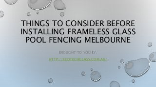 THINGS TO CONSIDER BEFORE
INSTALLING FRAMELESS GLASS
POOL FENCING MELBOURNE
BROUGHT TO YOU BY:
HTTP://ECOTECHGLASS.COM.AU/
 