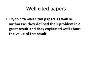 Well cited papers
• Try to cite well cited papers as well as
authors as they defined their problem in a
great result and they explained well about
the value of the result.
 