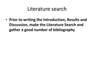 Literature search
• Prior to writing the Introduction, Results and
Discussion, make the Literature Search and
gather a good number of bibliography
 