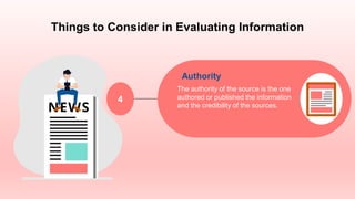 Things to Consider in Evaluating Information
Authority
The authority of the source is the one
authored or published the information
and the credibility of the sources.
4
 