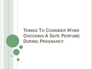 THINGS TO CONSIDER WHEN 
CHOOSING A SAFE PERFUME 
DURING PREGNANCY 
 