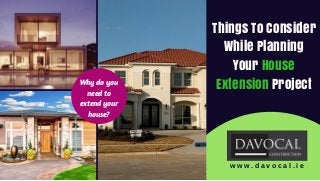Things To Consider
While Planning
Your House
Extension Project
w w w . d a v o c a l . i e
Why do you
need to
extend your
house?
 