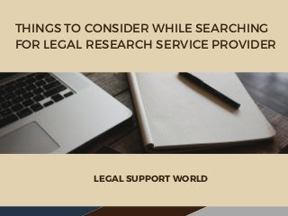 THINGS TO CONSIDER WHILE SEARCHING
FOR LEGAL RESEARCH SERVICE PROVIDER
LEGAL SUPPORT WORLD
 