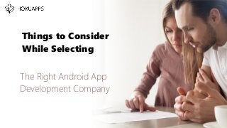 Things to Consider
While Selecting
The Right Android App
Development Company
 