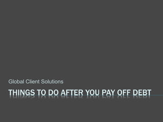 THINGS TO DO AFTER YOU PAY OFF DEBT
Global Client Solutions
 