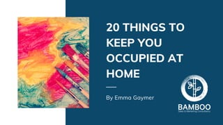 20 THINGS TO
KEEP YOU
OCCUPIED AT
HOME
By Emma Gaymer
 