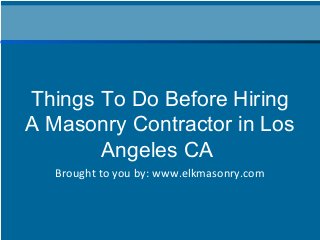 Brought to you by: www.elkmasonry.com
Things To Do Before Hiring
A Masonry Contractor in Los
Angeles CA
 
