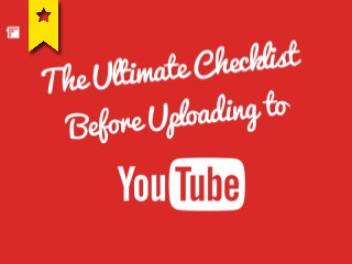 The Ultimate
Checklist before
Uploading to
Youtube
 