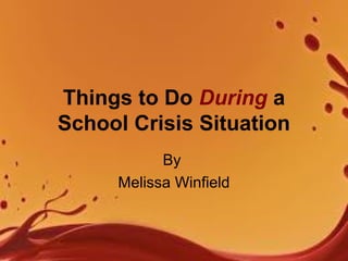 Things to Do During a
School Crisis Situation
By
Melissa Winfield
 