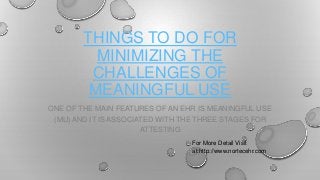 THINGS TO DO FOR
MINIMIZING THE
CHALLENGES OF
MEANINGFUL USE
ONE OF THE MAIN FEATURES OF AN EHR IS MEANINGFUL USE
(MU) AND IT IS ASSOCIATED WITH THE THREE STAGES FOR
ATTESTING
For More Detail Visit
at:http://www.nortecehr.com

 