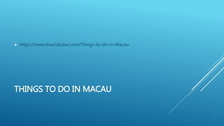 THINGS TO DO IN MACAU
 https://www.touristtube.com/Things-to-do-in-Macau
 