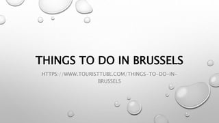 THINGS TO DO IN BRUSSELS
HTTPS://WWW.TOURISTTUBE.COM/THINGS-TO-DO-IN-
BRUSSELS
 