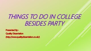 THINGS TO DO IN COLLEGE
BESIDES PARTY
Presented By:-
Quality Dissertation
(http://www.qualitydissertation.co.uk/)
 