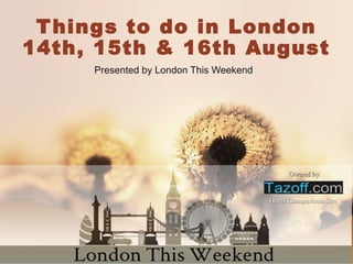 Things to do in London
14th, 15th & 16th August
Presented by London This Weekend
 