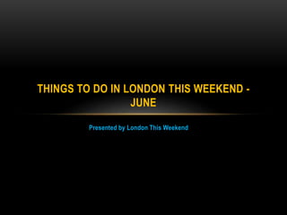 Presented by London This Weekend
THINGS TO DO IN LONDON THIS WEEKEND -
JUNE
 