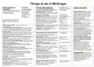 /                                                                           Things to do in McGregor
                                                       Ann Bedford                                                                              For a leaflet and map
      Holistic Healing         and
                                                       Tel: 023 6251 111
                                                                                   McGregor         Wine Experience-
                                                                                                                                                contact either The McGregor   Trails in the Area
      Counselling                                                                  Incorporating Buitehof, Kingsriver   Estate,
                                                       Deirdre Scott-Rogerson                                                                   Tourism Bureau or The
     Reflexology, reiki, aromatherapy, massage,                                    Koningsrivier,   Lords Winery, McGregor Winery,              McGregor Winery.
                                                       Tel: 0236251495
     acupressure, polarity therapy, iridology, yoga                                Tanagra Wine and Wolfdoring        Wines -                                                 Boesmanskloof Trail-drive 16km from
                                                       cell: 072 158 0521
     tai chi and body alignment.
                                                       Sally Longden               McGregor Winery - "Unique          wines from a unique                                     the village of McGregor to Die Galg where the
     All available by appointment                                                  area". Open for wine tasting and sales from Mondays to                                     14km trail winds through picturesque fynbos
                                                       Tel (023) 625 1113
                                                                                   Fridays and Saturday mornings.                               Tel: (023) 6251741            valleys and gorges, past mountain pools &
                                                       cell: 082 877 2898
                                                                                                                                                fax (023) 625 1829            waterfalls, and finishes in Greyton. Enquiries,
                                                       Temenos                     Wolfdoring Quality Wines -             Garagiste John
                                                                                                                                                e-mail: mcg@intekom.co.za     bookings and permits: McGregor Tourism
                                                       Tel: (023) 625 1115         Hargreaves invites you to visit his winery in the centre
                                                                                                                                                Tel: (023)625 1773            Bureau. Tel: 0236251954
                                                                                   of McGregor. Sales and Cellar tours by appointment.
                                                                                                                                                cell: 083 258 7061
                                                                                                                                                                              Groot Toren 4x4 Trail-         Trails are
     Holistic Health Educator, Natural Hormone                                                                                                  Bree St
                                                                                   Mill Stone Pottery - Makers          of carefully hand-                                    spread over 1OOOhaof mountain area. Day trips
     Balancing, Nutritionist, Holistic Cancer                                                                                                   Tel: (023) 625 1599
                                                                                   crafted translucent porcelain, wood-fired stone-ware and                                   and guided tours.
     Advisor, Self Awareness Techniques, Mind                                                                                                   e-mail:
                                                                                   terracotta, sculptural raku pieces. Group workshops                                        Booking essential, contact (023) 625 1858.
     Power                                                                                                                                      nshand@lando.co.za
                                                                                   available on request. Open 7 days a week                                                   Kleinberg       Trail-situated   just outside the
         .                       ..          .            .                                            ..                           .           Tel' (023) 625 1380           village along the old Robertson Road, this
     African Queen Studio.            Exquisite Luxury l.eisurewear                Mulberry Studlo - McGregor IS blessed With many                  '.                        two-hour walk offers spectacular views of
     Tel. (023) 625 1843                                                           wonderful artists who exhibit at Mulberry Studio which       mulberrystudlo@mcgregorart.   McGregor. You end up on what is called "Badge
     Conducted Walks with Dawid Esau - See the cottages built of                   has become "The Hom~ of McGregor ~rtists"                    ~~i~~023) 625 1380            Hill', where the McGregor crest lies.
     cob, adobe, straw bale or other alternatives to the normal bricks & mortar.   Galleryedan -         Artist Edna Foune's ethereal           www.mcgregorart.co.za         Krans Nature Reserve- Here you will
     Conducted tours take place every Saturday morning at 10. a.m. leaving from    paintings in oil can be viewed here.                                                       see interesting vegetation, lots of birds and
     the Tourism Office. Tel: Dawid 076 788 0788 or Tourism 023 625 1954                                                                                                      magnificent views of the surrounding hills as well
     DeliGirls & Bistro - Open every day (except Tuesday) from 9.30-4.30,          Rhebokskraal Olive Culture Experience                        Tel: (023) 6251787            as the dam and the village. There are six short
     Sunday 9.30-2.30, Luscious goodies for all- cheeses, croissants, pain au         . .                                        .                  0828960429                walks from entrances In Smlt,. van Ree~en &
     chocolat, fancy breads, biscuits, sauces, spices, chocolates, home produce,   - VISit our factory on the farm and learn various                                          Voortrekker Streets. The Hentage Society IS
     excellent coffee and light meals. Tel: 023 625 1333                           methods of curing and what to do with the olive. Then                                      the official custodian of the Reserve.
     Green Gables - The Lemon Tree Pub & Coffee Shop (on                           VISit our farm stall In the Village                              .                         Vrolijkheid Nature Reserve -                 this
     the Stoep)  0       d  Auninue di    ..    th  b                              Roy Reycraft -Accurate brass sundials personalised           Tel. (023) 625 1865           reserve is situated about 5 km outside the
       . .         •     pen every ay.     unique Inlng experience In e pu ,       to suit. Unique handcrafted brass chess sets, clocks &       e-mail:                       village on the Robertson Road. Self issue
     dining room or secret garden . Coun.try cuisme. Tel. (023) 625 1626           barometers. Specialised doll house furniture on              royreycraft@yahoo.co.uk       permits are available at the reserve for the
     Groot Toren Eco-Trall GUided Walks - come and enjoy private                   commission. Copper garden waterfeatures. Restoration                                       following trailsr-
     mountainous land with waterfalls, caves, magnificent views and fynbos. Tel:   of wood & brass.                                                                           Heron Trail-this easy 3km walk can be
     (023) 625 1269 :ell: 0842084237             •                                 Saturday Morning Market _ Fresh & home                       Cnr Voortrekker & Kerk St     enjoyed in about an hour of walking. The
     Internet Cafe @ Mulberry Studio Broad band high speed                         made produce market every Saturday from 09hOO 'til                                          route leads over fairly flat terrain to two
     connections with microphones and cameras for audio/visual conversations.      sold out!                                                                                  dams, each with an attractive bird hide.
     E-~ail and web surfing.                                                       Tebaldi's _ Open Tuesday _ Sunday 9.00 _ 4.30.               Tel: (023) 625 1115           Rooikat Trail - this circular 18km trail winds
     Highlander Restaurant @ The Trossachs                                         Thursday 19.00 till Late Pizza, Pasta Evenings. Friday &     e-rnail:                      through the Elandsberg Mountains, offering
     A unique eating experience,freshly
                                      prepared by Siegfried.Open Tuesday-          Saturday 19.00 till Late A La Carte Menu.                    temenos@lando.co.za           scenic views of the Langeberg and        .     .
                                         .         .                                                     .         . .                                                        Riviersonderend mountains. The route ISfairly
     Sunday. Lunch-Please phone for appointment.Dinner  7pm -late.                 Contemporary & continental cuisme.                                                          t           d reoui    7t 8h         f    Ik'
     Tel (023)6251472-Siegfried                                                    The Gaudi Experience _                                       Tel: (023) 6251538            s renuous an requires      0    ours 0 wa Ing
     Jack & Grape Restaurant, Pub and Garden Terrace.                              'Unique antique shop with art collectables. Antique linen,   e-mail: plats1@telkomsa.net
     Open for lunch and dinner with full a la Carte menu. Steaks a speciality.     Victorian decanters and porcelain items.                                                   Cycling Routes - Cycle along some of
     Excellent selection of locally produced wines available                       • Mosaic Studio offering classes (in residence)                                            the beautiful trails in our nature reserves, ride
     Tel: (023) 625 1257 cell: 072 4238378(Johann/Linda)                                                                                                                      the country roads through orchards, vineyards
                                                                                   Villagers Coffee Shop and Farm Stall -                       Voortrekker Road              and gentle mountain paths. The cycling routes
     Jill Hogan -   Cob building and permaculture specialist.
                                                                                                                                                Tel: (023) 6251787
                                                                                   Ouma Anna's Health & Juice Bar with olive cuisine &                                        range from easy to intermediate. There are 8
     Tarot Reading Tel: (023) 625 1533
                                                                                   Oom Kerneel's Negosie Winkel'.                                                             routes, starting from 8km to 32km.
     Malmani Crafts - African crafts, bead- work, basket-ware, batik designs,                                                                                                 For enquiries & Hiring of bicycles contact
     unusual gifts and ethnic clothing. Coffee & light snacks on the stoep. Open     .-----~.                                                                                 McGregor Tourism Bureau
     daily in season. Card facilities available.                                   Eseltjiesrus & Eseltjiesrus Country                          Annemarie - 023 625 1593      Tel: 023 625 1954
     Tel. (023) 625 1143/1958      Old Post Office, 55 Voortrekker St                                                                           Debbie - 082 443 9024
                                                                                   Kitchen - Visit our donkey sanctuary and have
      McGregor Museum - Small museum "in the making" at the Tourism                coffee or a light lunch at the country kitchen.
      Bureau under the auspices of the McGregor Heritage Society.                  Opposite the McGregor Winery.
    ~     (023) 625 1954
 