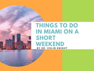 THINGS TO DO
IN MIAMI ON A
SHORT
WEEKEND
B Y D R . C O L I N K N I G H T
 