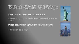 YOU CAN VISIT:
The Statue of Liberty
• You can go up to the lookout and see the whole
city
• You can do a tour
The Empire State building
 