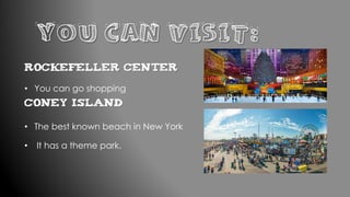 YOU CAN VISIT:
Rockefeller Center
• You can go shopping
Coney Island
• The best known beach in New York
• It has a theme park.
 