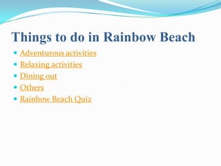 Things to do in Rainbow Beach
 Adventurous activities
 Relaxing activities
 Dining out
 Others
 Rainbow Beach Quiz
 