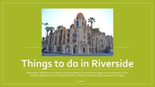 Things to do in Riverside
Riverside, California is a vibrant city with plenty of activities to keep you entertained. From
outdoor adventures to cultural attractions, there is something for everyone to enjoy.
TraveRaval
 