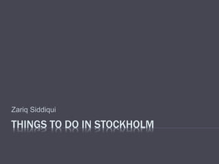 THINGS TO DO IN STOCKHOLM
Zariq Siddiqui
 