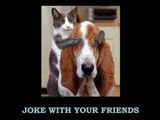 JOKE WITH YOUR FRIENDS
 