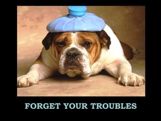 FORGET YOUR TROUBLES
 