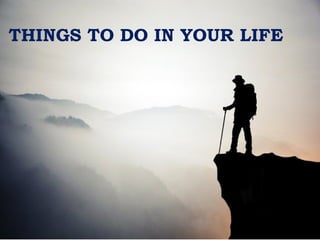 THINGS TO DO IN YOUR LIFE.
 