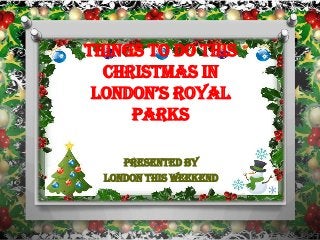 Things to Do This
Christmas in
London’s RoyaL
Parks
Presented By
London This Weekend

 