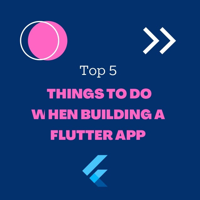 Top 5
THINGS TO DO
WHEN BUILDING A
FLUTTER APP
 