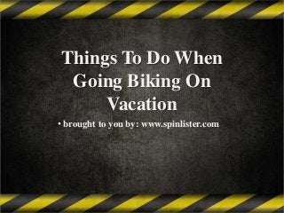 Things To Do When
Going Biking On
Vacation
• brought to you by: www.spinlister.com

 