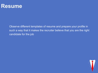 Resume
Observe different templates of resume and prepare your profile in
such a way that it makes the recruiter believe that you are the right
candidate for the job
 
