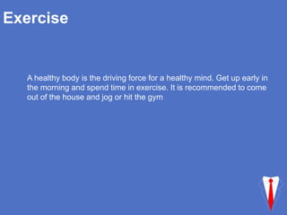 Exercise
A healthy body is the driving force for a healthy mind. Get up early in
the morning and spend time in exercise. It is recommended to come
out of the house and jog or hit the gym
 