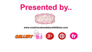 Presented by..
www.creativecakesdeborahfeltham.com
 