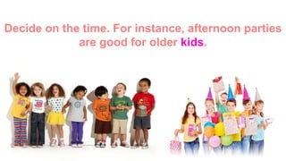 Decide on the time. For instance, afternoon
parties are good for older kids.
 