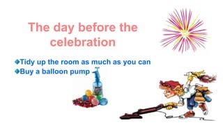 The day before the
celebration
Tidy up the room as much as you can
Buy a balloon pump
 