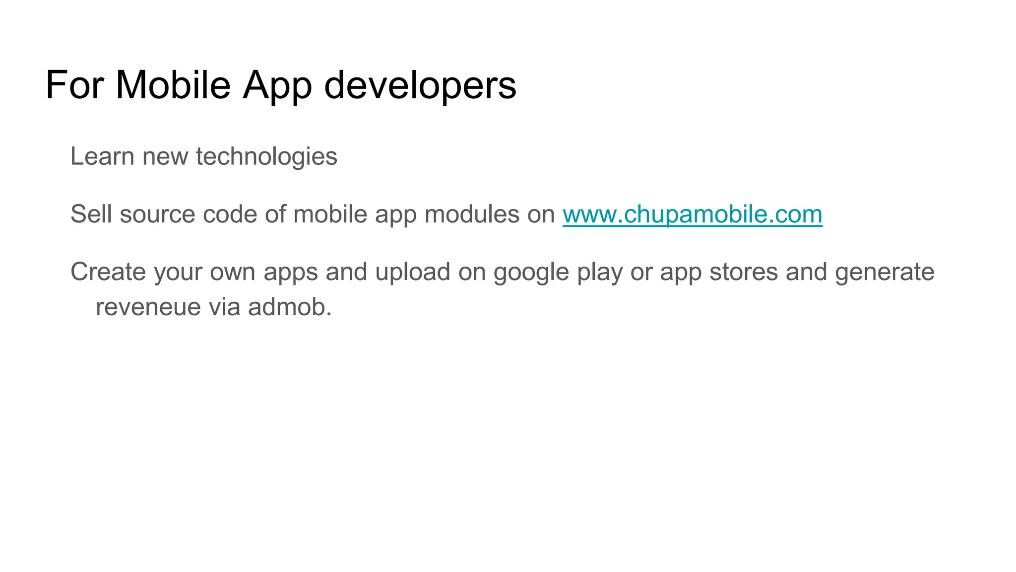 For Mobile App developers
Learn new technologies
Sell source code of mobile app modules on www.chupamobile.com
Create your own apps and upload on google play or app stores and generate
reveneue via admob.