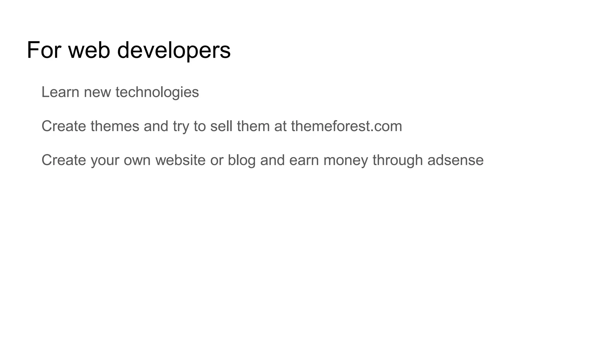 For web developers
Learn new technologies
Create themes and try to sell them at themeforest.com
Create your own website or blog and earn money through adsense