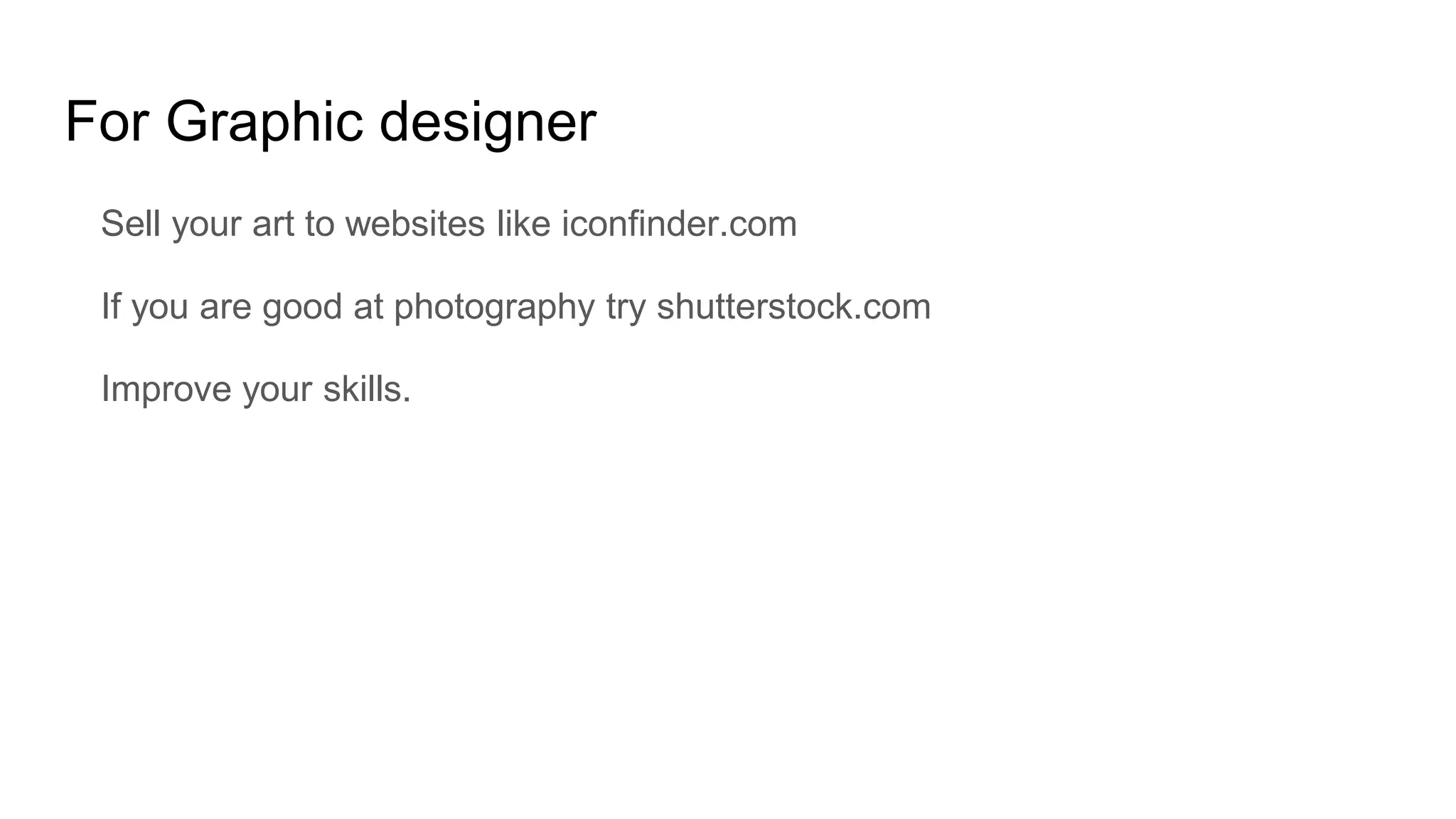 For Graphic designer
Sell your art to websites like iconfinder.com
If you are good at photography try shutterstock.com
Improve your skills.