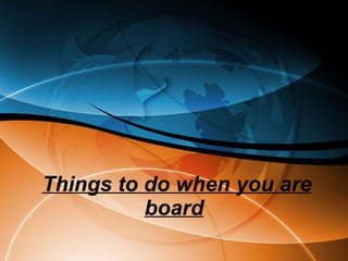 Things to do when you are board   