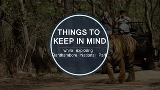 while exploring
Ranthambore National Park
THINGS TO
KEEP IN MIND
 
