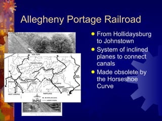 Allegheny Portage Railroad From Hollidaysburg to Johnstown System of inclined planes to connect canals Made obsolete by the Horseshoe Curve 